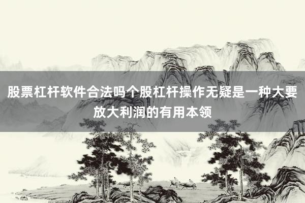 股票杠杆软件合法吗个股杠杆操作无疑是一种大要放大利润的有用本领
