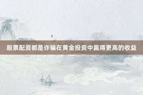 股票配资都是诈骗在黄金投资中赢得更高的收益
