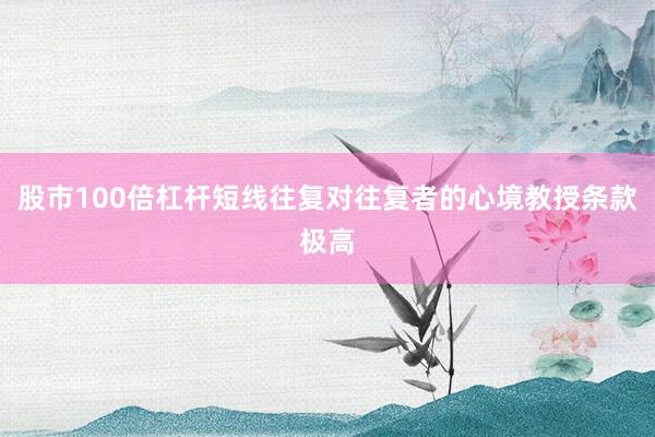 股市100倍杠杆短线往复对往复者的心境教授条款极高