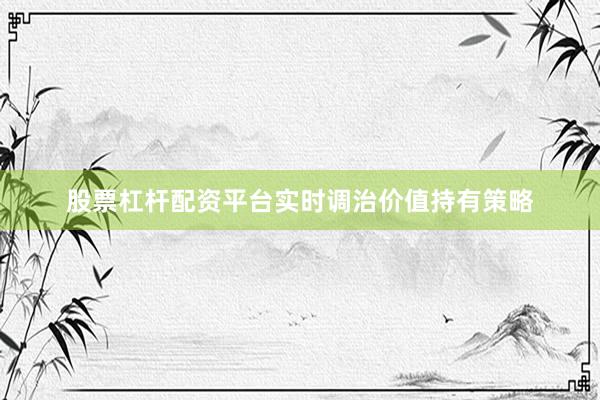 股票杠杆配资平台实时调治价值持有策略