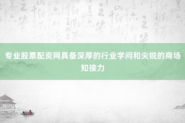 专业股票配资网具备深厚的行业学问和尖锐的商场知接力