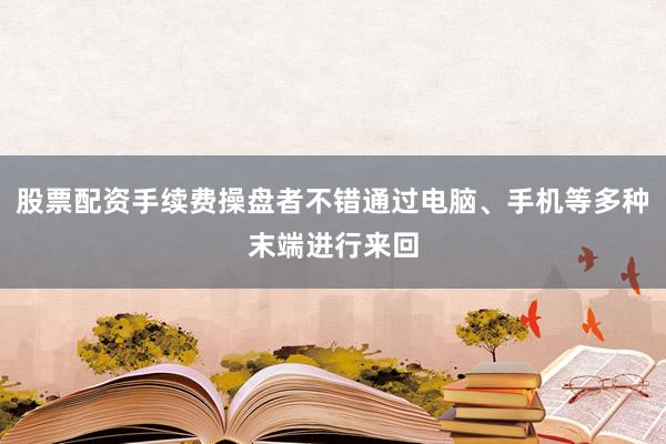 股票配资手续费操盘者不错通过电脑、手机等多种末端进行来回