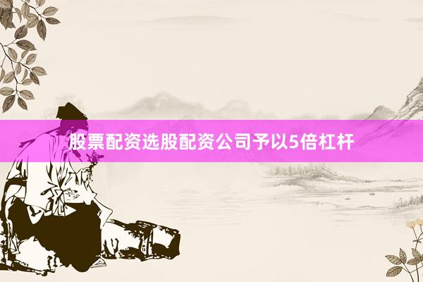 股票配资选股配资公司予以5倍杠杆