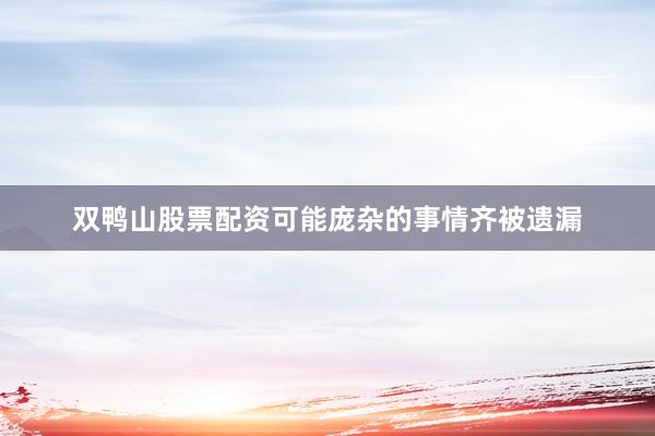 双鸭山股票配资可能庞杂的事情齐被遗漏