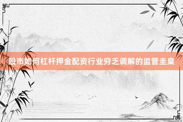 股市如何杠杆押金配资行业穷乏调解的监管圭臬