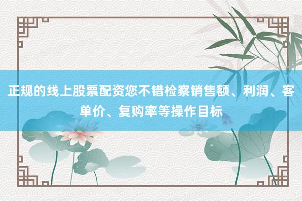正规的线上股票配资您不错检察销售额、利润、客单价、复购率等操作目标