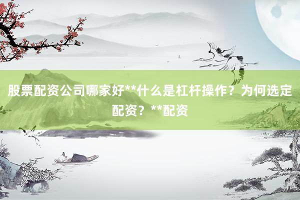 股票配资公司哪家好**什么是杠杆操作?为何选定配资?**配资