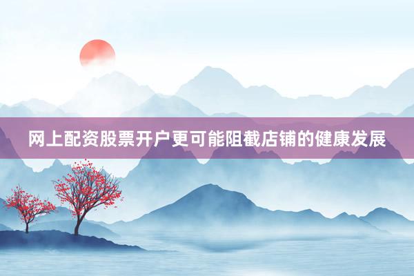 网上配资股票开户更可能阻截店铺的健康发展
