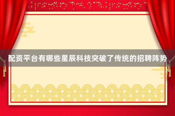 配资平台有哪些星辰科技突破了传统的招聘阵势