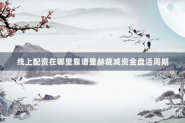线上配资在哪里靠谱显赫裁减资金盘活周期