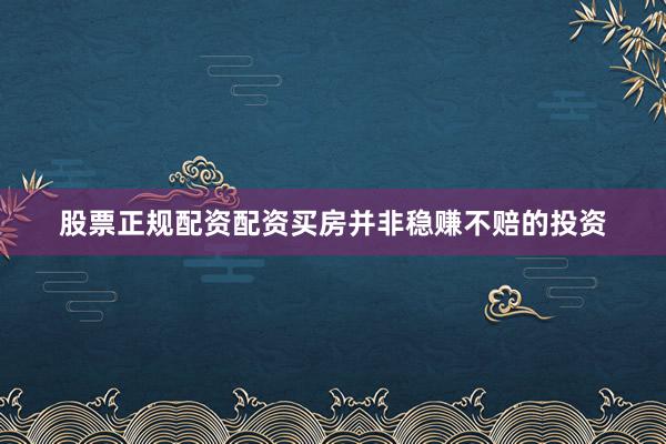 股票正规配资配资买房并非稳赚不赔的投资