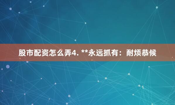 股市配资怎么弄4. **永远抓有:耐烦恭候