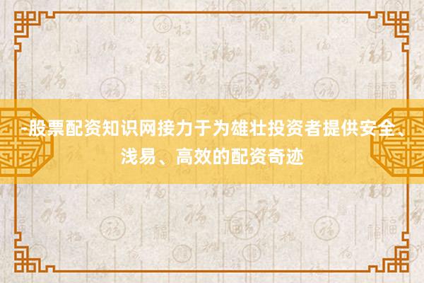 -股票配资知识网接力于为雄壮投资者提供安全、浅易、高效的配资奇迹