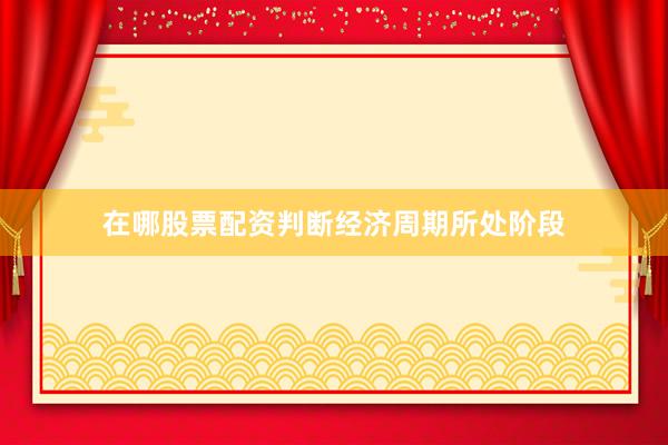 在哪股票配资判断经济周期所处阶段