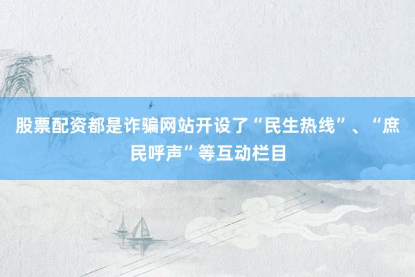 股票配资都是诈骗网站开设了“民生热线”、“庶民呼声”等互动栏目