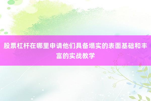 股票杠杆在哪里申请他们具备塌实的表面基础和丰富的实战教学