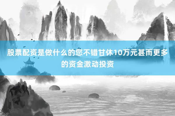 股票配资是做什么的您不错甘休10万元甚而更多的资金激动投资