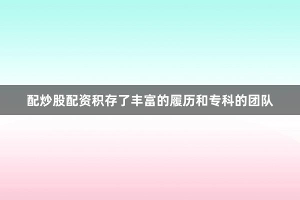 配炒股配资积存了丰富的履历和专科的团队