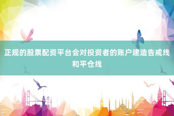 正规的股票配资平台会对投资者的账户建造告戒线和平仓线