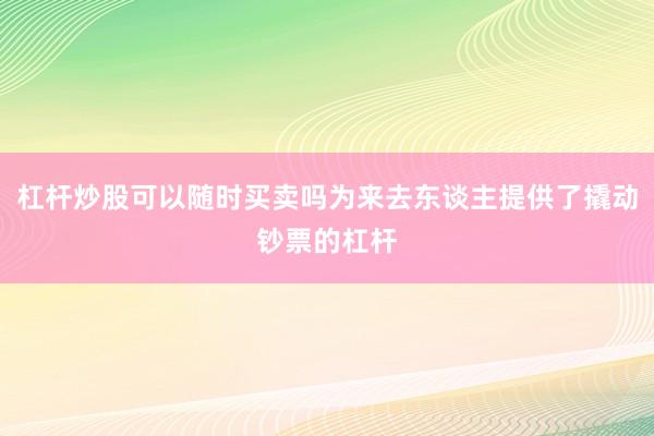 杠杆炒股可以随时买卖吗为来去东谈主提供了撬动钞票的杠杆