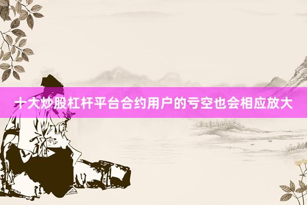 十大炒股杠杆平台合约用户的亏空也会相应放大