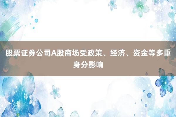 股票证券公司A股商场受政策、经济、资金等多重身分影响