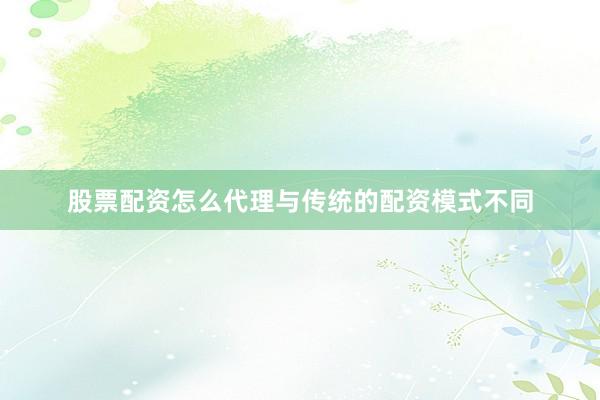 股票配资怎么代理与传统的配资模式不同