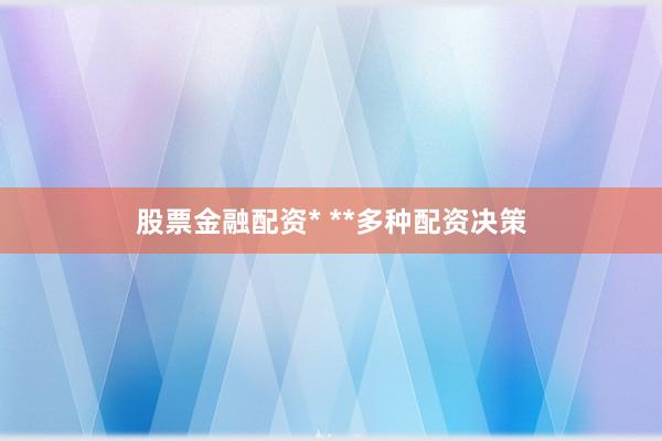 股票金融配资* **多种配资决策