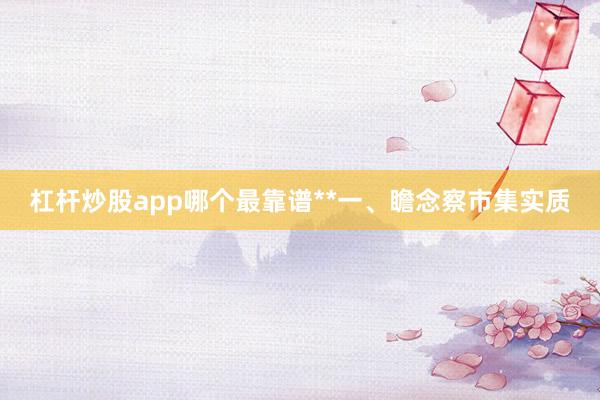 杠杆炒股app哪个最靠谱**一、瞻念察市集实质
