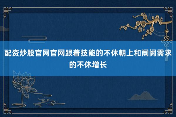 配资炒股官网官网跟着技能的不休朝上和阛阓需求的不休增长