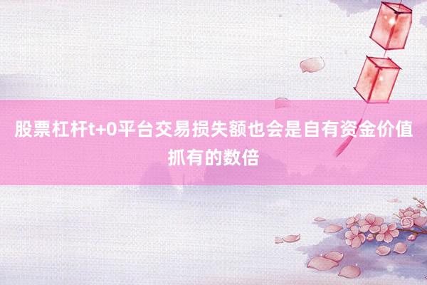 股票杠杆t+0平台交易损失额也会是自有资金价值抓有的数倍