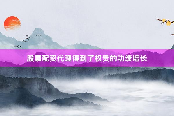 股票配资代理得到了权贵的功绩增长