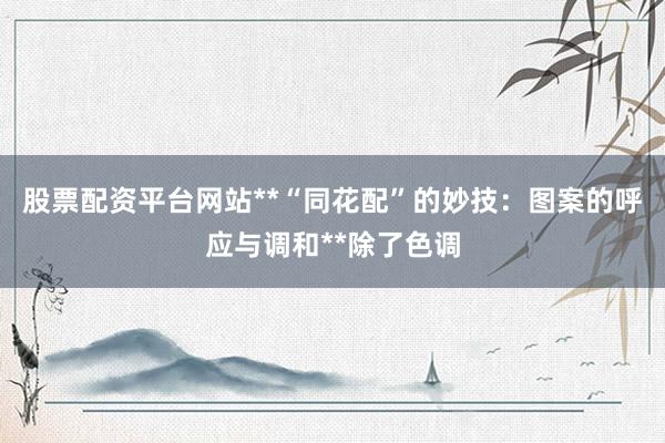 股票配资平台网站**“同花配”的妙技:图案的呼应与调和**除了色调
