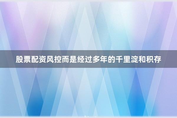 股票配资风控而是经过多年的千里淀和积存