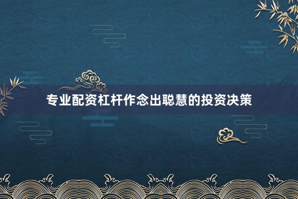 专业配资杠杆作念出聪慧的投资决策