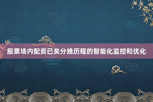 股票场内配资已矣分娩历程的智能化监控和优化