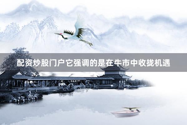 配资炒股门户它强调的是在牛市中收拢机遇