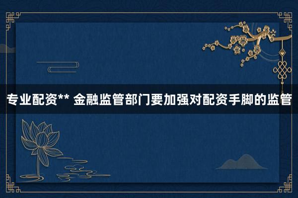 专业配资** 金融监管部门要加强对配资手脚的监管