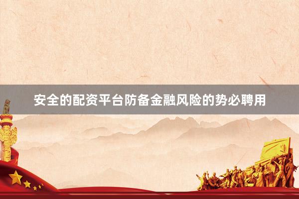 安全的配资平台防备金融风险的势必聘用