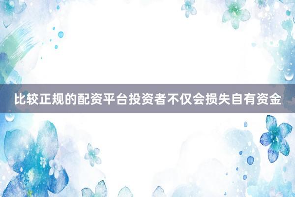 比较正规的配资平台投资者不仅会损失自有资金
