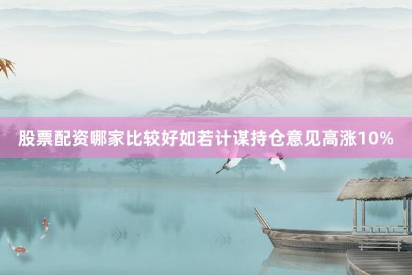 股票配资哪家比较好如若计谋持仓意见高涨10%