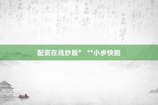 配资在线炒股*   **小步快跑