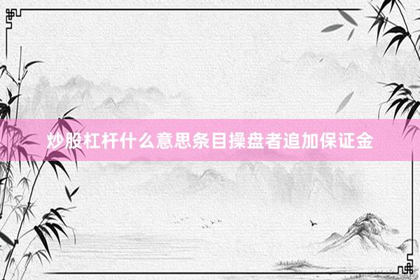 炒股杠杆什么意思条目操盘者追加保证金