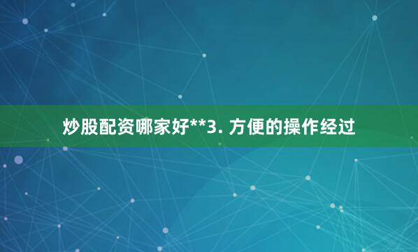 炒股配资哪家好**3. 方便的操作经过
