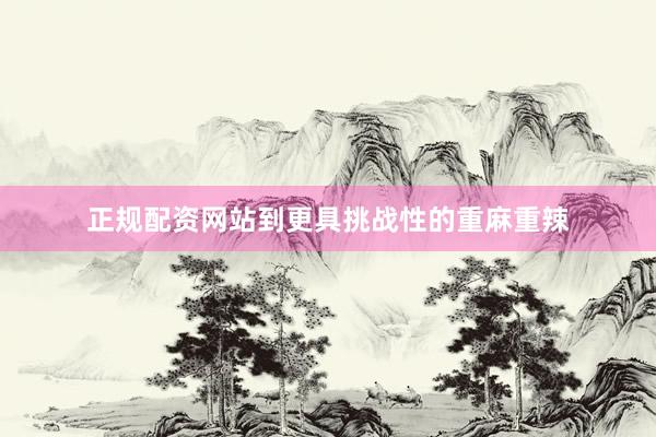 正规配资网站到更具挑战性的重麻重辣