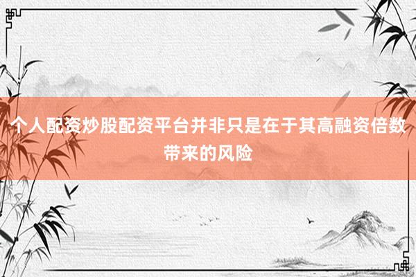 个人配资炒股配资平台并非只是在于其高融资倍数带来的风险