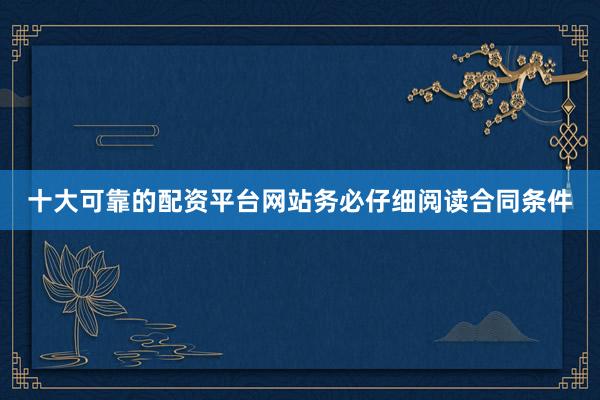 十大可靠的配资平台网站务必仔细阅读合同条件