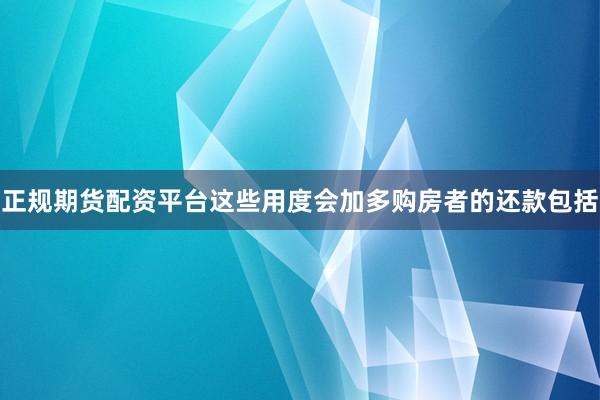 正规期货配资平台这些用度会加多购房者的还款包括