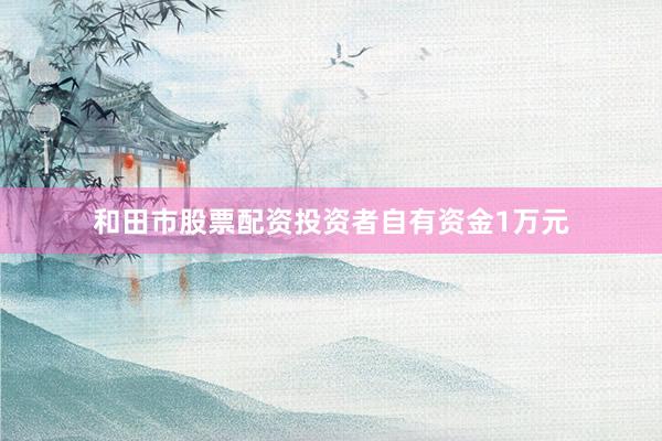 和田市股票配资投资者自有资金1万元