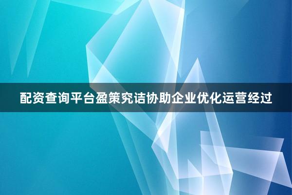 配资查询平台盈策究诘协助企业优化运营经过